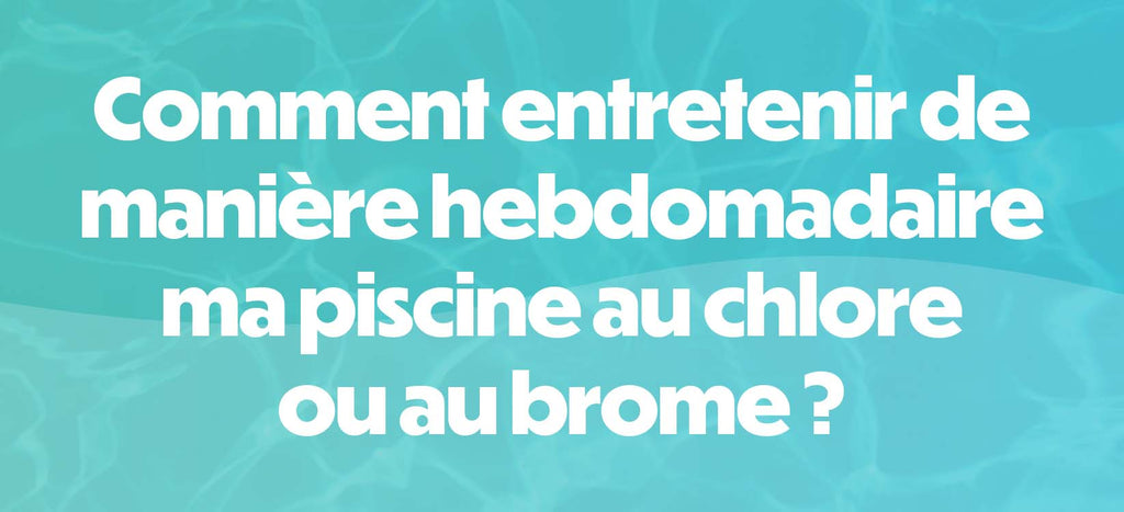 Comment entretenir de manière hebdomadaire ma piscine au chlore ou au brome ?