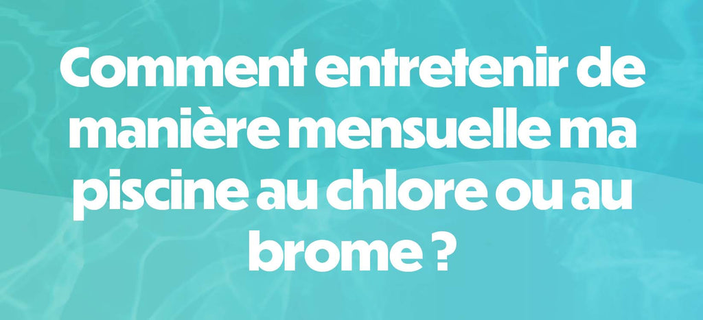 Comment entretenir de manière mensuelle ma piscine au chlore ou au brome ?