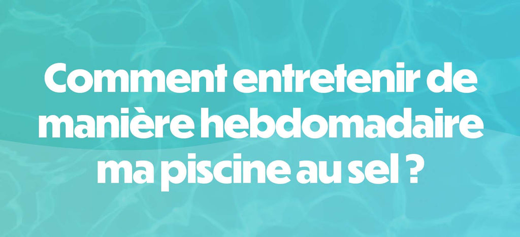 Comment entretenir de manière hebdomadaire ma piscine au sel ?