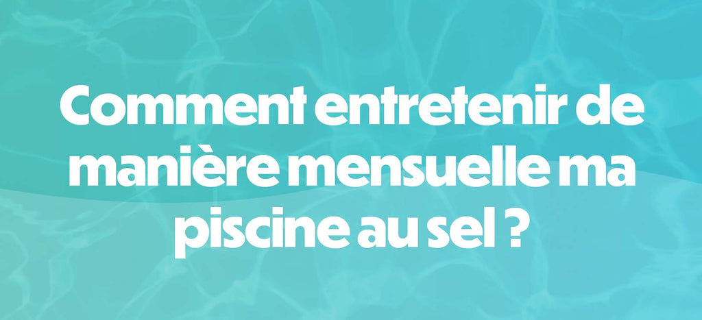 Comment entretenir de manière mensuelle ma piscine au sel ?