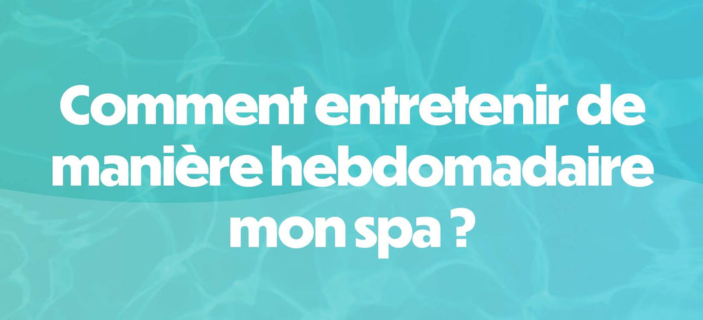 Comment entretenir de manière hebdomadaire mon spa ?