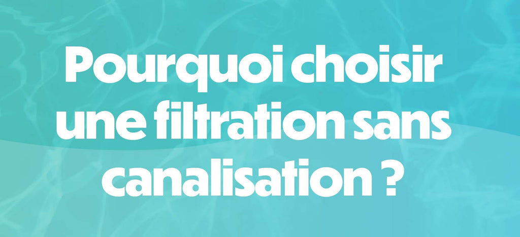 Pourquoi choisir une filtration sans canalisation ?