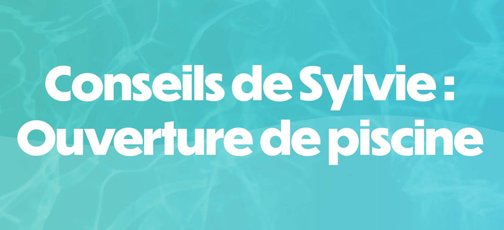 Conseils de Sylvie : Ouverture de piscine